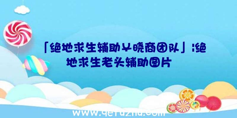 「绝地求生辅助￥晓商团队」|绝地求生老头辅助图片